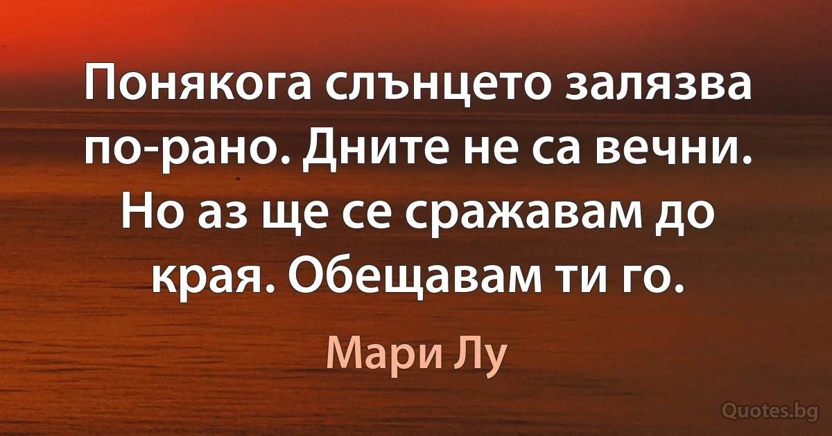 Понякога слънцето залязва по-рано. Дните не са вечни. Но аз ще се сражавам до края. Обещавам ти го. (Мари Лу)