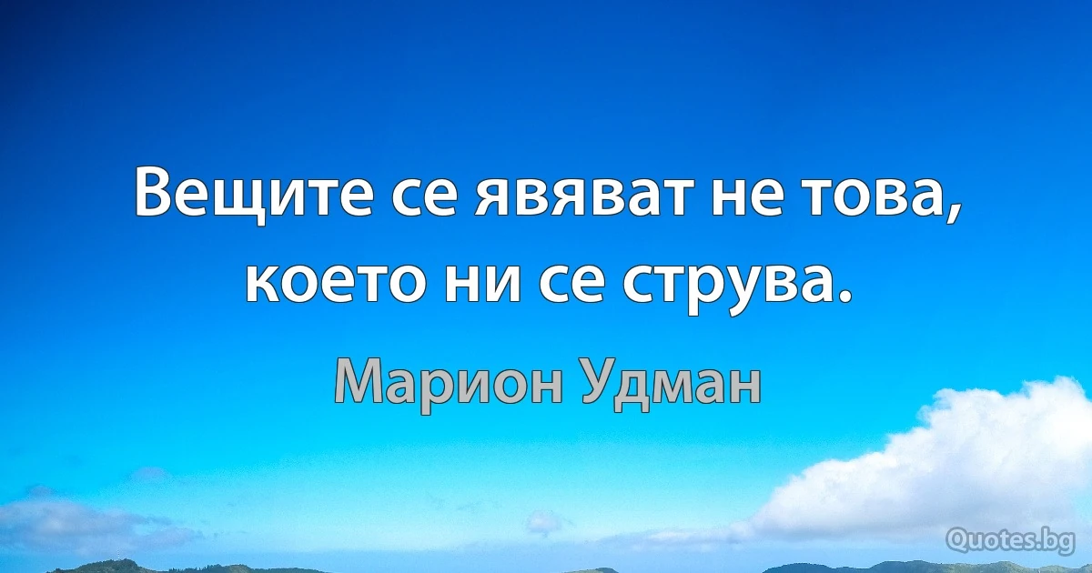 Вещите се явяват не това, което ни се струва. (Марион Удман)