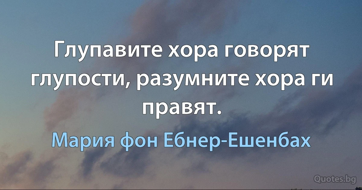 Глупавите хора говорят глупости, разумните хора ги правят. (Мария фон Ебнер-Ешенбах)