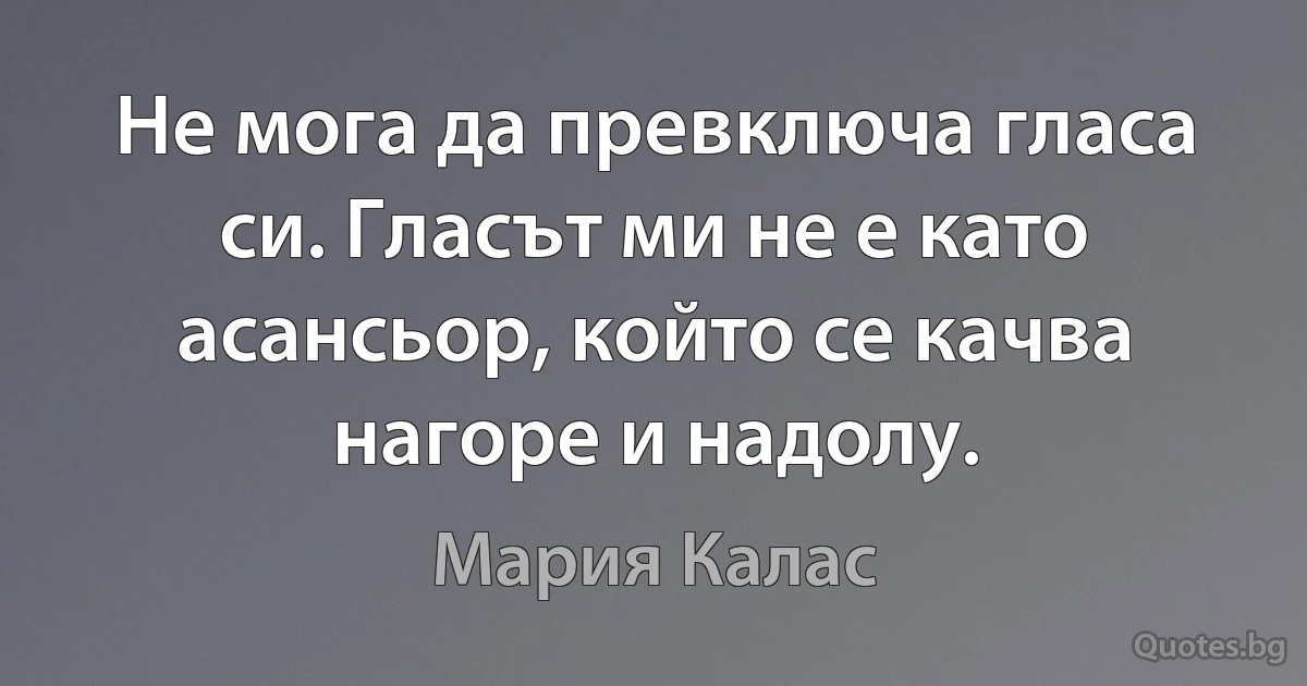 Не мога да превключа гласа си. Гласът ми не е като асансьор, който се качва нагоре и надолу. (Мария Калас)