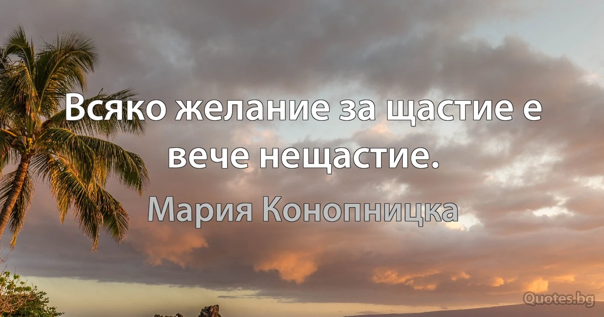 Всяко желание за щастие е вече нещастие. (Мария Конопницка)