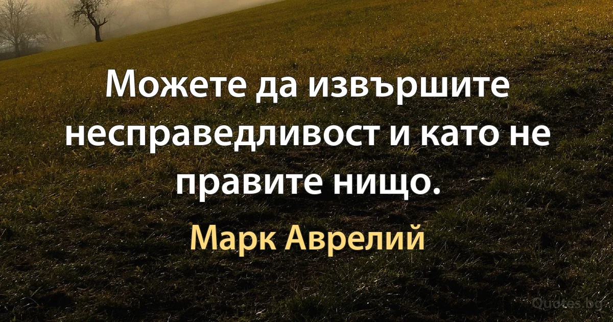 Можете да извършите несправедливост и като не правите нищо. (Марк Аврелий)