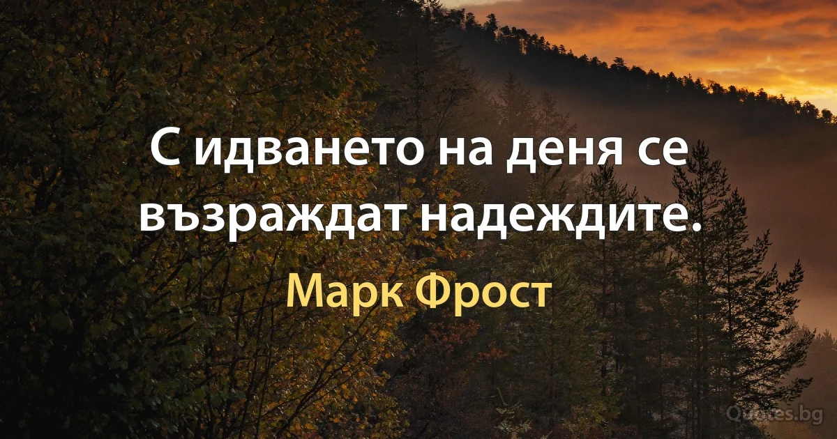 С идването на деня се възраждат надеждите. (Марк Фрост)