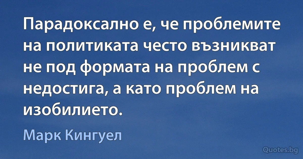 Парадоксално е, че проблемите на политиката често възникват не под формата на проблем с недостига, а като проблем на изобилието. (Марк Кингуел)