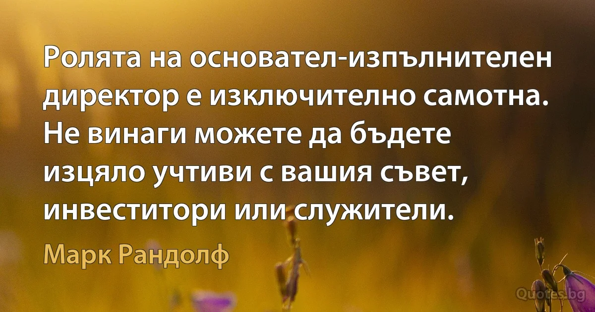 Ролята на основател-изпълнителен директор е изключително самотна. Не винаги можете да бъдете изцяло учтиви с вашия съвет, инвеститори или служители. (Марк Рандолф)