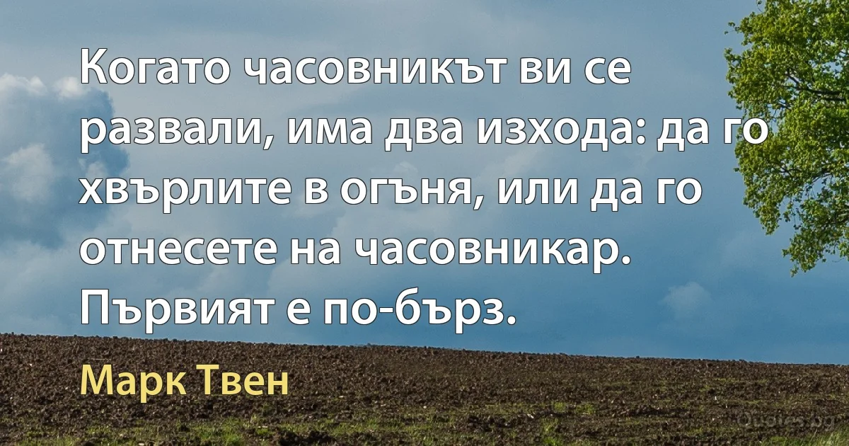 Когато часовникът ви се развали, има два изхода: да го хвърлите в огъня, или да го отнесете на часовникар. Първият е по-бърз. (Марк Твен)