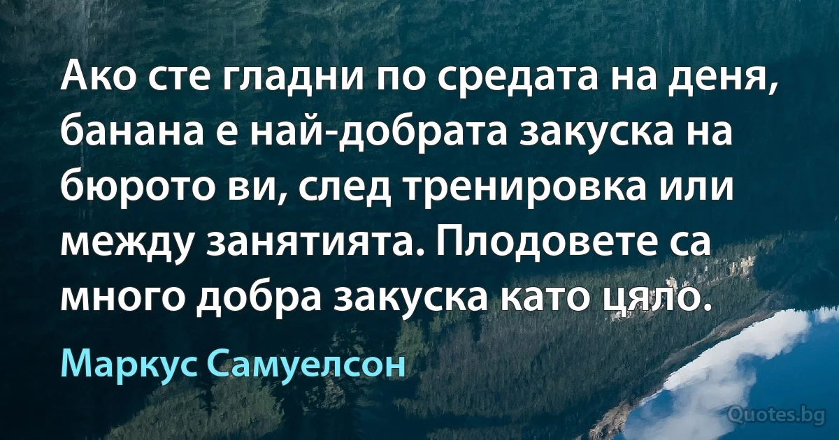 Ако сте гладни по средата на деня, банана е най-добрата закуска на бюрото ви, след тренировка или между занятията. Плодовете са много добра закуска като цяло. (Маркус Самуелсон)