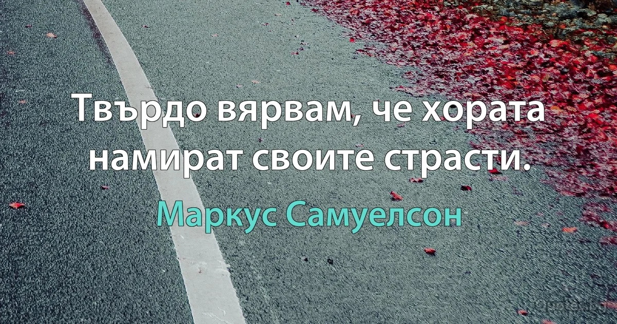 Твърдо вярвам, че хората намират своите страсти. (Маркус Самуелсон)