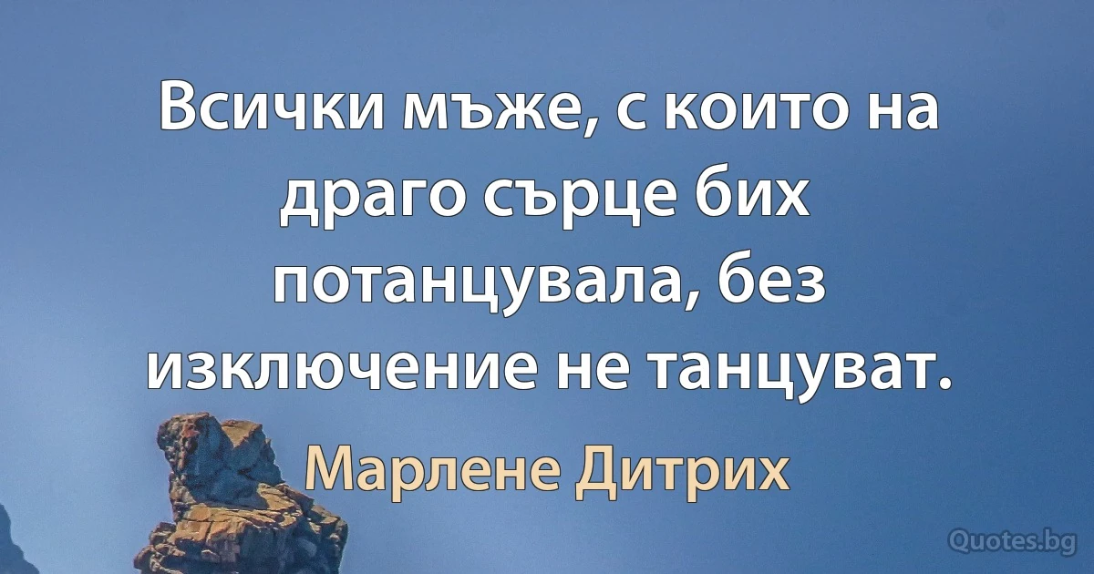 Всички мъже, с които на драго сърце бих потанцувала, без изключение не танцуват. (Марлене Дитрих)