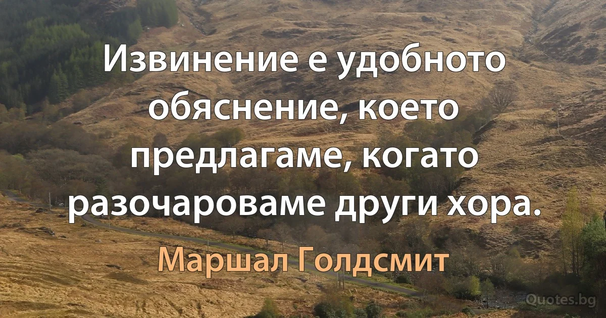 Извинение е удобното обяснение, което предлагаме, когато разочароваме други хора. (Маршал Голдсмит)