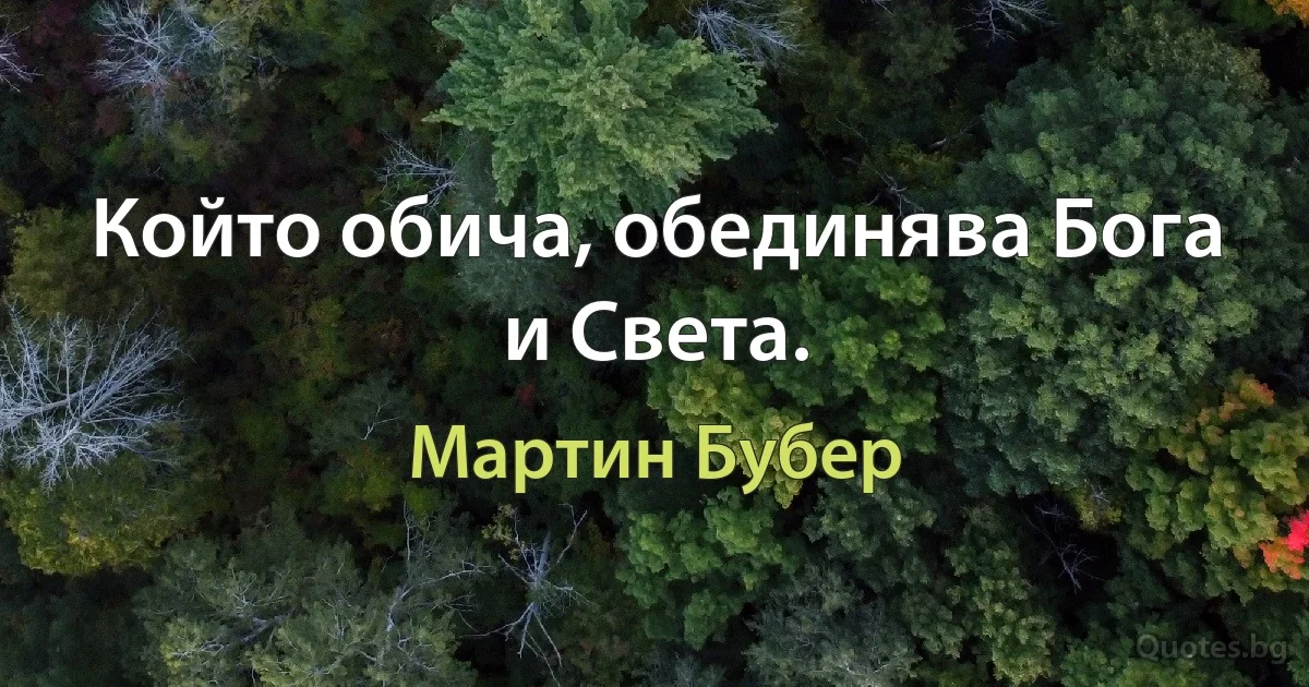 Който обича, обединява Бога и Света. (Мартин Бубер)