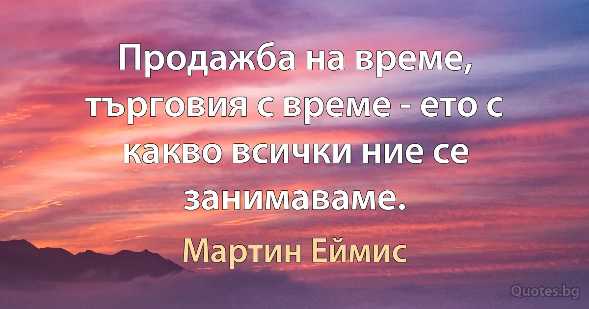 Продажба на време, търговия с време - ето с какво всички ние се занимаваме. (Мартин Еймис)