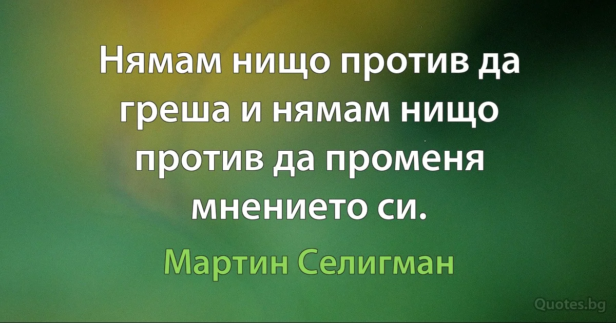 Нямам нищо против да греша и нямам нищо против да променя мнението си. (Мартин Селигман)