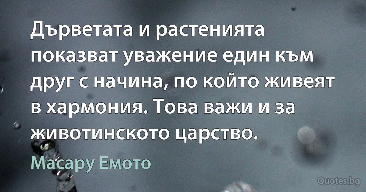 Дърветата и растенията показват уважение един към друг с начина, по който живеят в хармония. Това важи и за животинското царство. (Масару Емото)