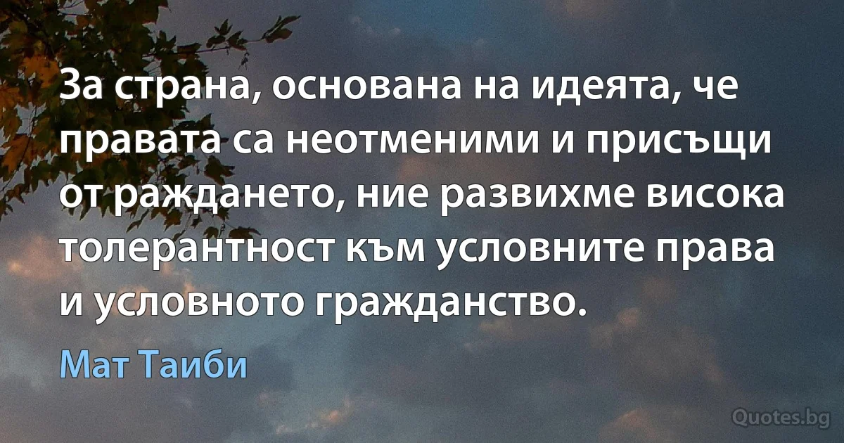 За страна, основана на идеята, че правата са неотменими и присъщи от раждането, ние развихме висока толерантност към условните права и условното гражданство. (Мат Таиби)