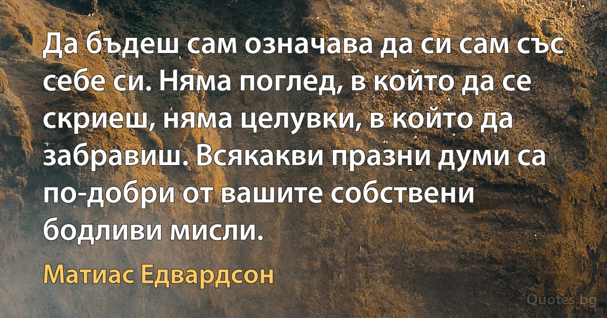 Да бъдеш сам означава да си сам със себе си. Няма поглед, в който да се скриеш, няма целувки, в който да забравиш. Всякакви празни думи са по-добри от вашите собствени бодливи мисли. (Матиас Едвардсон)