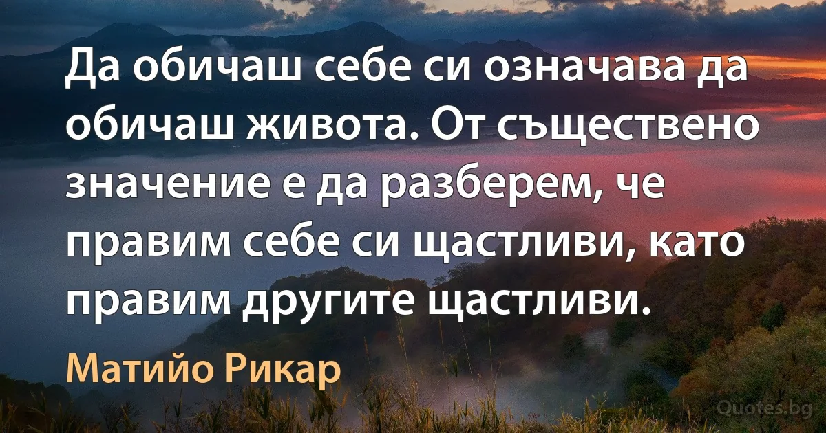 Да обичаш себе си означава да обичаш живота. От съществено значение е да разберем, че правим себе си щастливи, като правим другите щастливи. (Матийо Рикар)