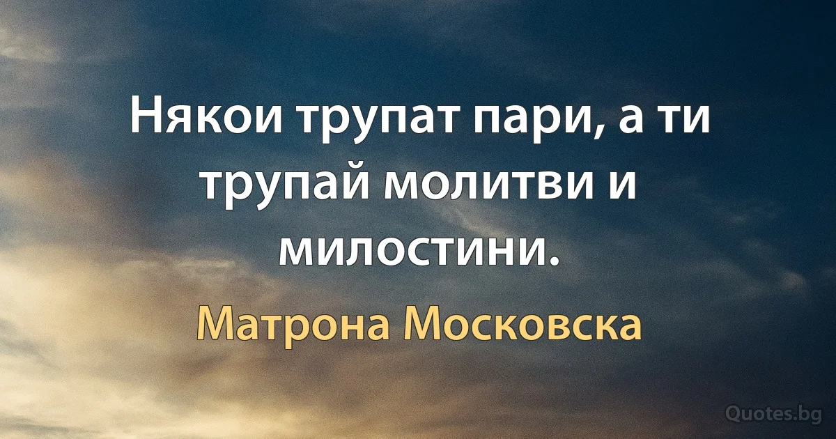 Някои трупат пари, а ти трупай молитви и милостини. (Матрона Московска)