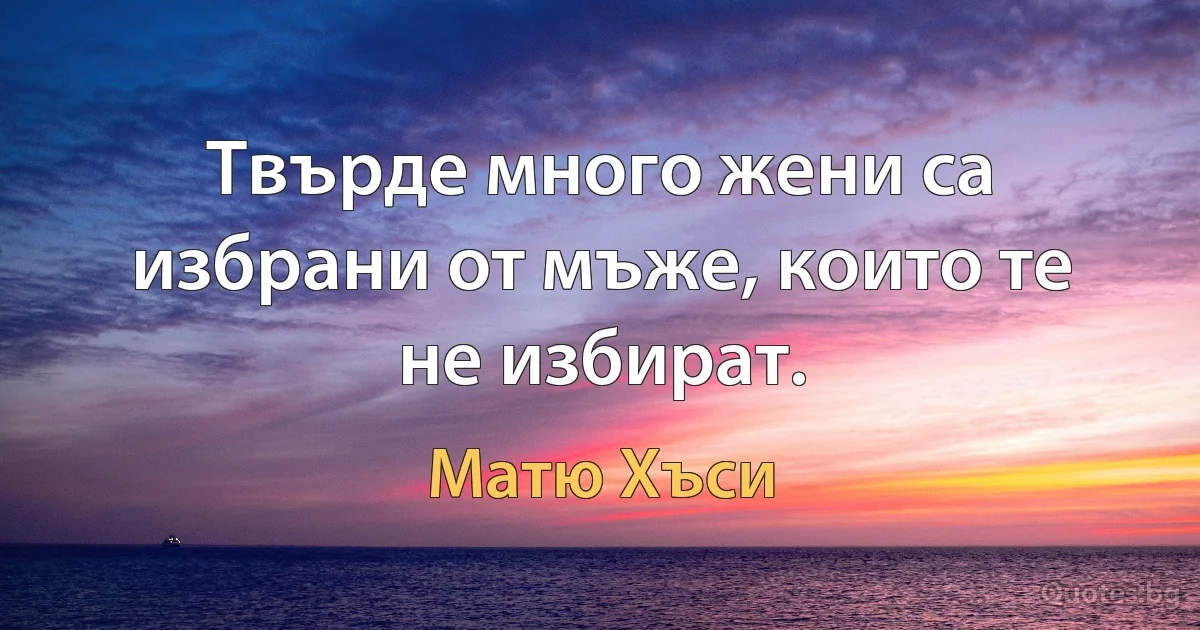 Твърде много жени са избрани от мъже, които те не избират. (Матю Хъси)