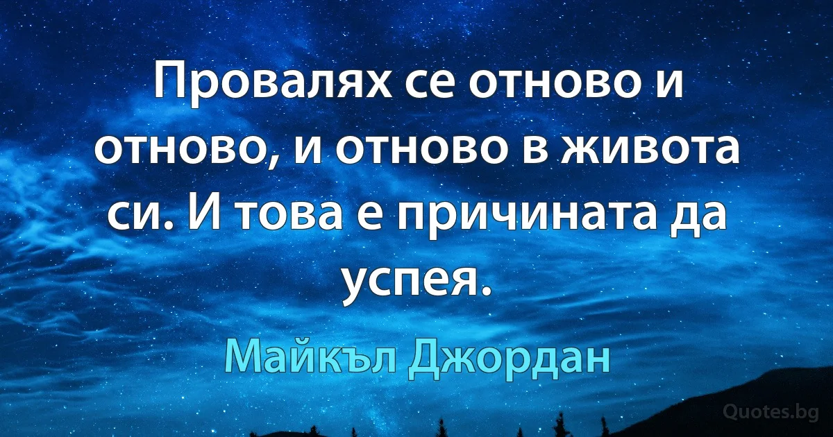 Провалях се отново и отново, и отново в живота си. И това е причината да успея. (Майкъл Джордан)