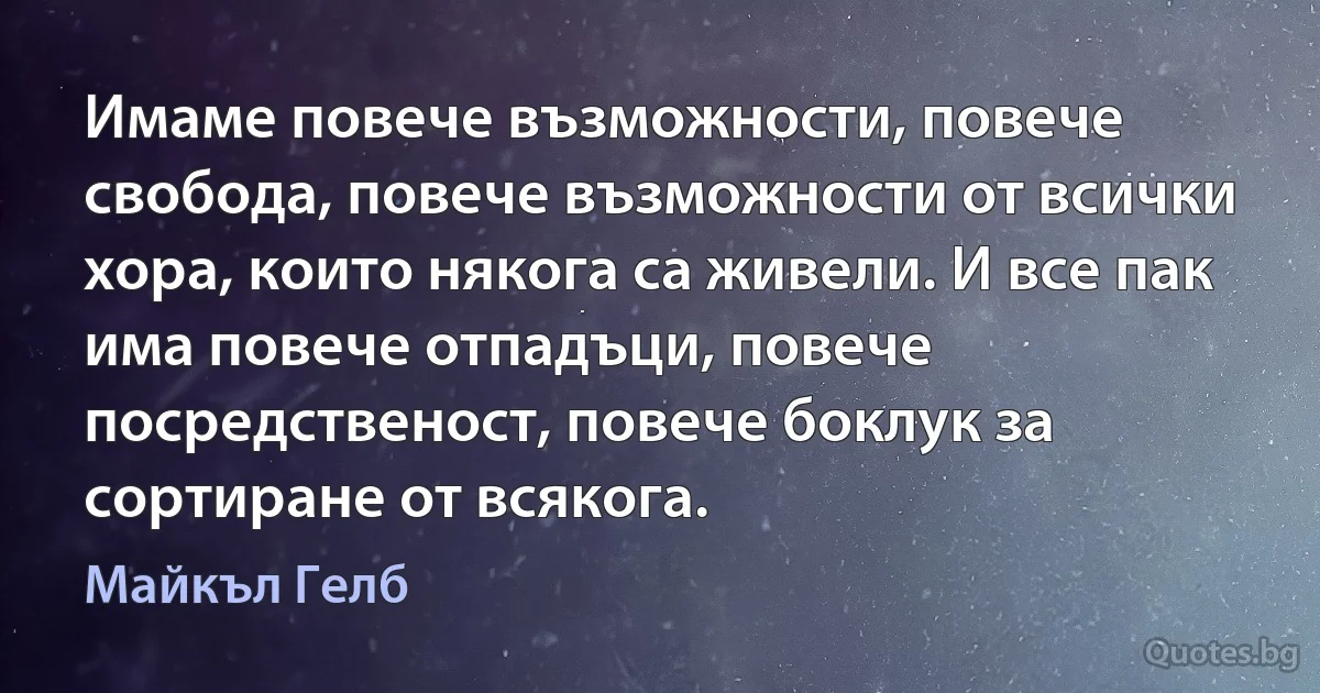 Имаме повече възможности, повече свобода, повече възможности от всички хора, които някога са живели. И все пак има повече отпадъци, повече посредственост, повече боклук за сортиране от всякога. (Майкъл Гелб)