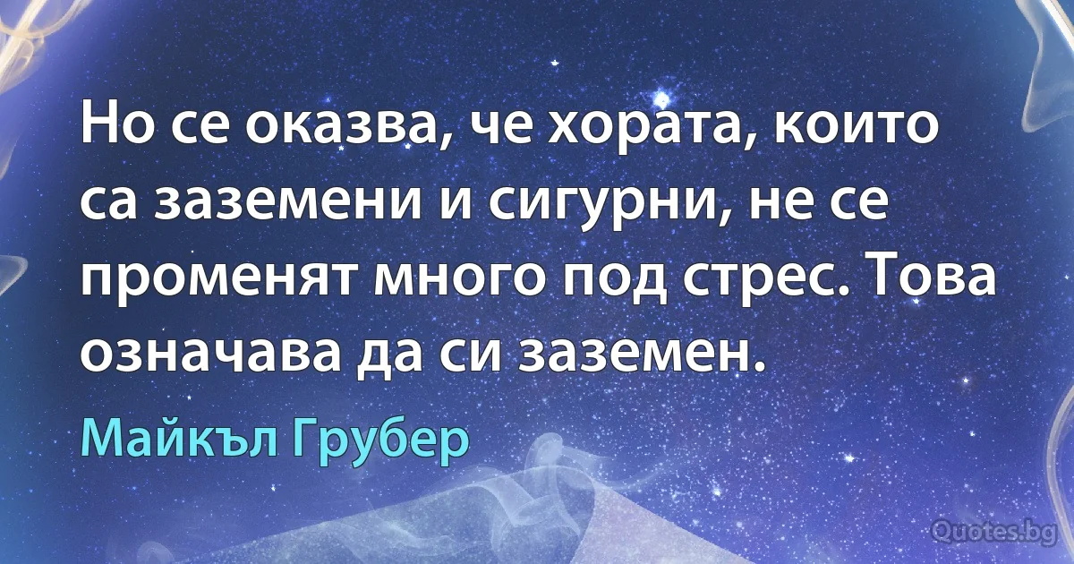 Но се оказва, че хората, които са заземени и сигурни, не се променят много под стрес. Това означава да си заземен. (Майкъл Грубер)