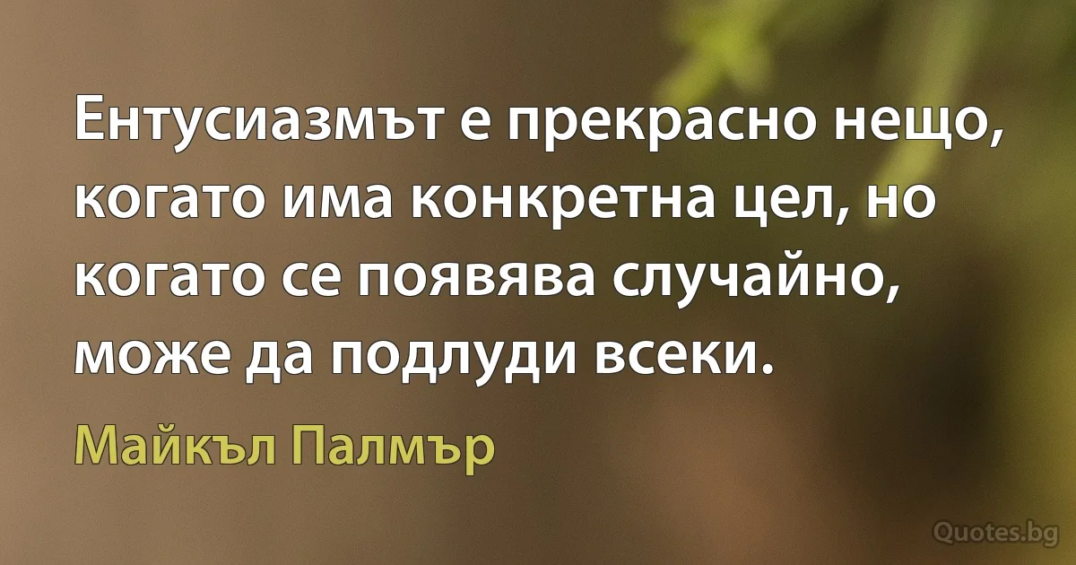 Ентусиазмът е прекрасно нещо, когато има конкретна цел, но когато се появява случайно, може да подлуди всеки. (Майкъл Палмър)