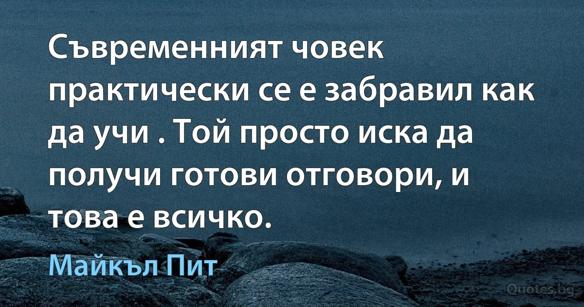 Съвременният човек практически се е забравил как да учи . Той просто иска да получи готови отговори, и това е всичко. (Майкъл Пит)