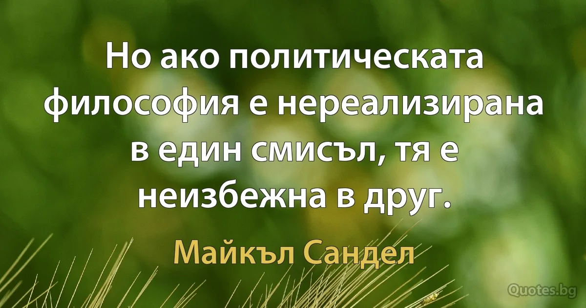 Но ако политическата философия е нереализирана в един смисъл, тя е неизбежна в друг. (Майкъл Сандел)