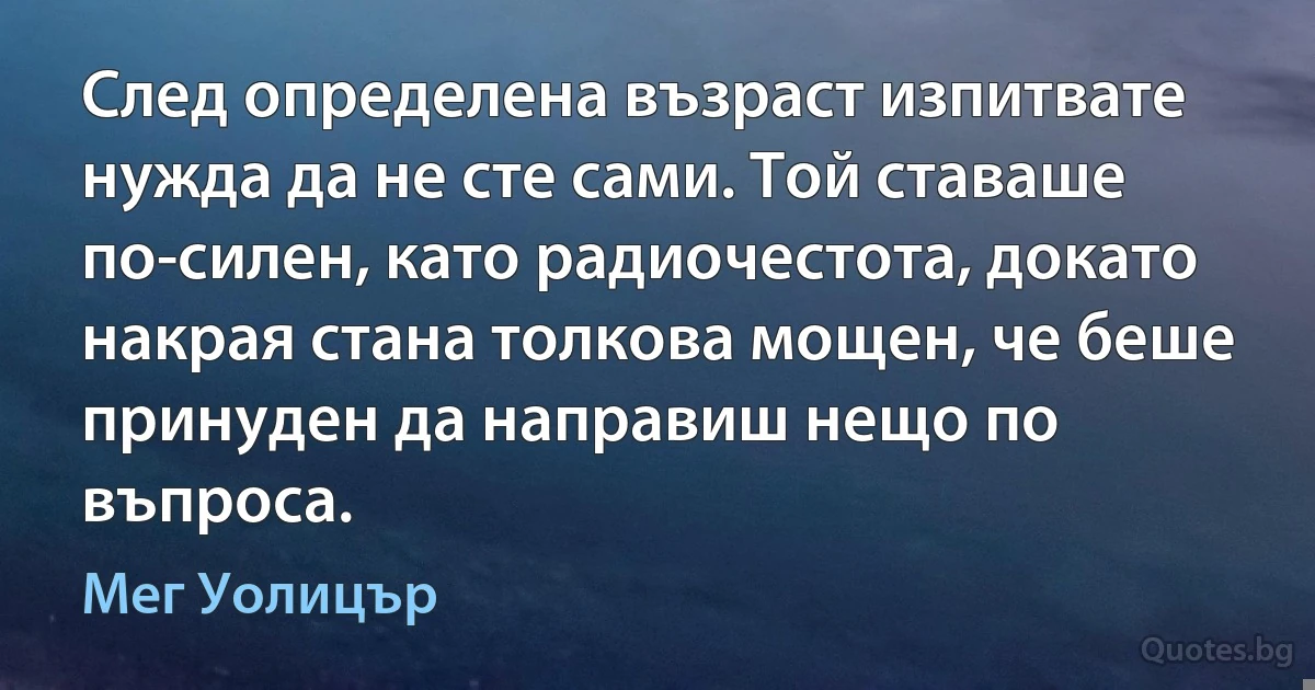 След определена възраст изпитвате нужда да не сте сами. Той ставаше по-силен, като радиочестота, докато накрая стана толкова мощен, че беше принуден да направиш нещо по въпроса. (Мег Уолицър)