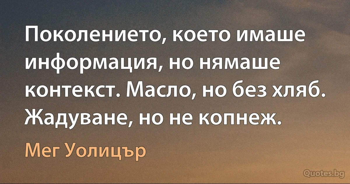 Поколението, което имаше информация, но нямаше контекст. Масло, но без хляб. Жадуване, но не копнеж. (Мег Уолицър)