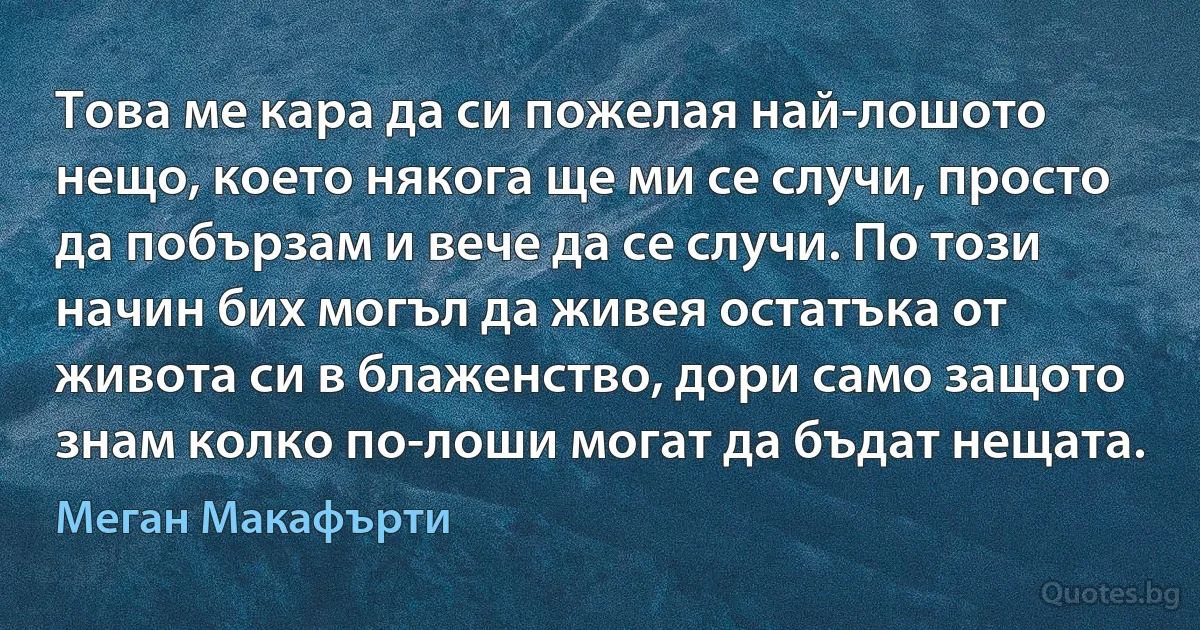 Това ме кара да си пожелая най-лошото нещо, което някога ще ми се случи, просто да побързам и вече да се случи. По този начин бих могъл да живея остатъка от живота си в блаженство, дори само защото знам колко по-лоши могат да бъдат нещата. (Меган Макафърти)