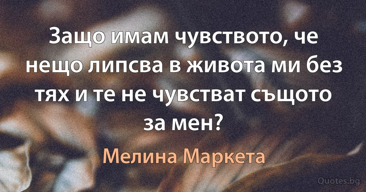 Защо имам чувството, че нещо липсва в живота ми без тях и те не чувстват същото за мен? (Мелина Маркета)