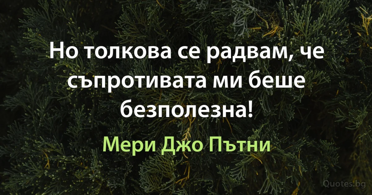 Но толкова се радвам, че съпротивата ми беше безполезна! (Мери Джо Пътни)