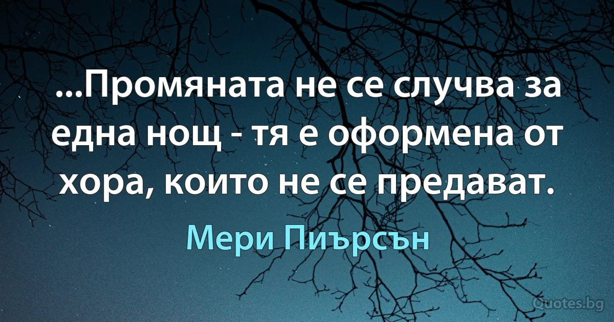 ...Промяната не се случва за една нощ - тя е оформена от хора, които не се предават. (Мери Пиърсън)