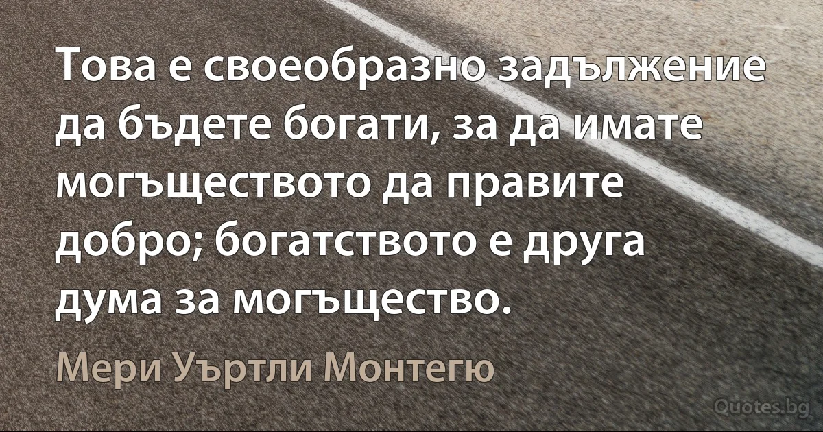 Това е своеобразно задължение да бъдете богати, за да имате могъществото да правите добро; богатството е друга дума за могъщество. (Мери Уъртли Монтегю)