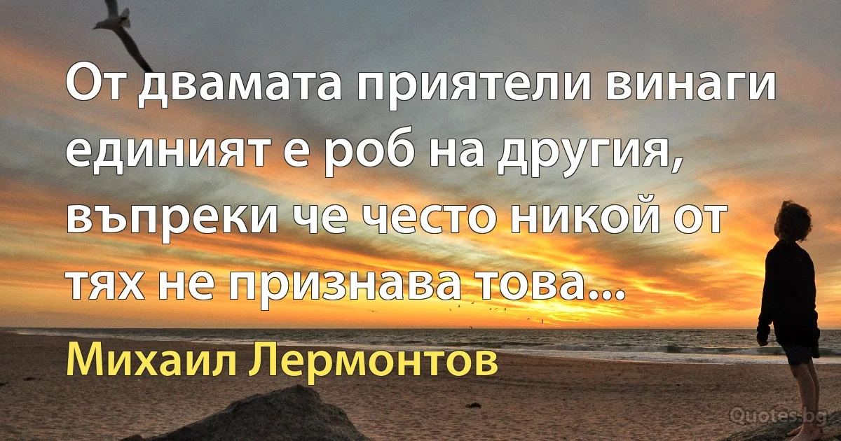 От двамата приятели винаги единият е роб на другия, въпреки че често никой от тях не признава това... (Михаил Лермонтов)