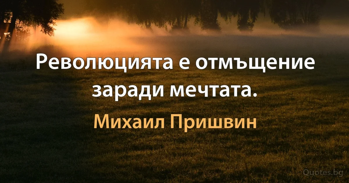 Революцията е отмъщение заради мечтата. (Михаил Пришвин)