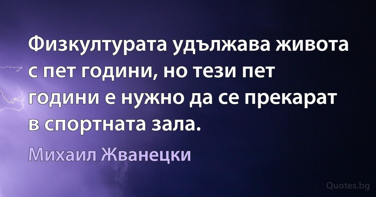 Физкултурата удължава живота с пет години, но тези пет години е нужно да се прекарат в спортната зала. (Михаил Жванецки)