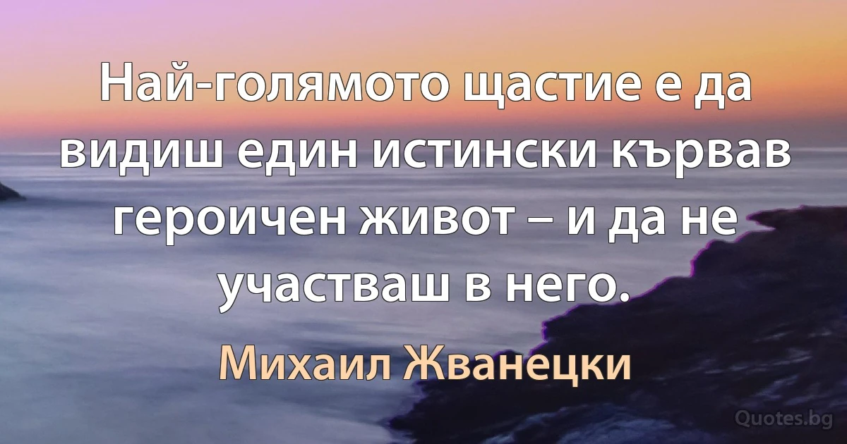 Най-голямото щастие е да видиш един истински кървав героичен живот – и да не участваш в него. (Михаил Жванецки)