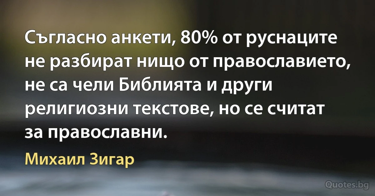 Съгласно анкети, 80% от руснаците не разбират нищо от православието, не са чели Библията и други религиозни текстове, но се считат за православни. (Михаил Зигар)