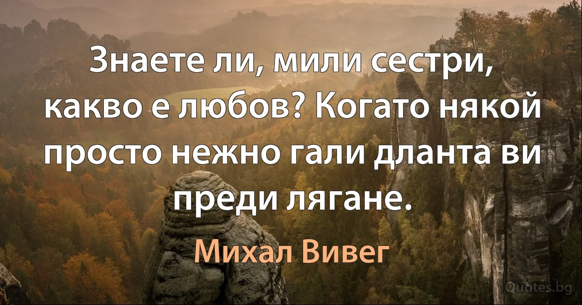 Знаете ли, мили сестри, какво е любов? Когато някой просто нежно гали дланта ви преди лягане. (Михал Вивег)