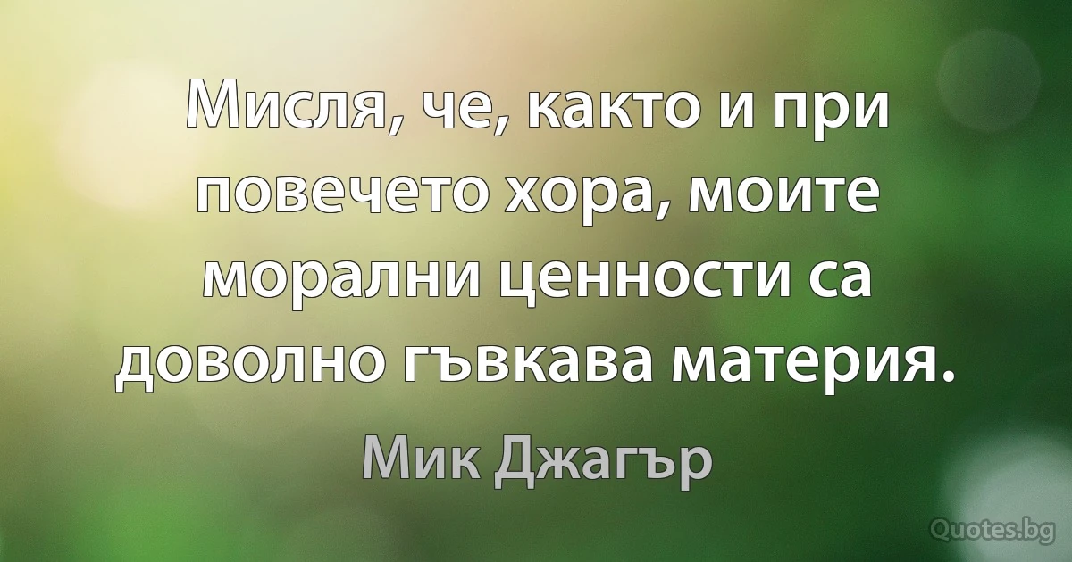 Мисля, че, както и при повечето хора, моите морални ценности са доволно гъвкава материя. (Мик Джагър)