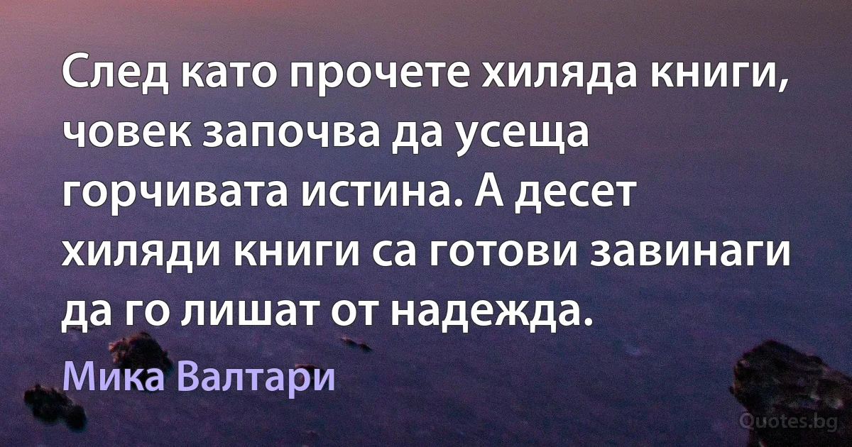 След като прочете хиляда книги, човек започва да усеща горчивата истина. А десет хиляди книги са готови завинаги да го лишат от надежда. (Мика Валтари)