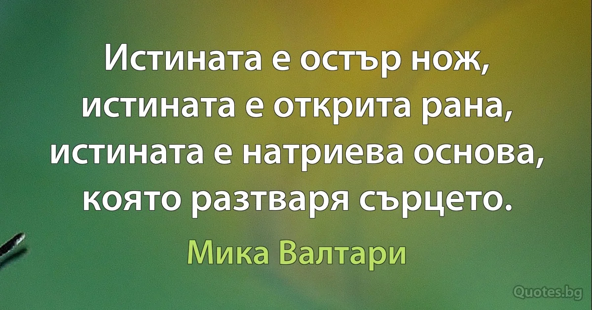 Истината е остър нож, истината е открита рана, истината е натриева основа, която разтваря сърцето. (Мика Валтари)