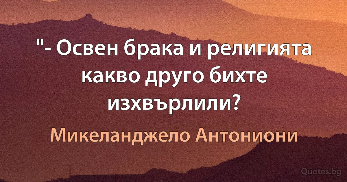 "- Освен брака и религията какво друго бихте изхвърлили? (Микеланджело Антониони)