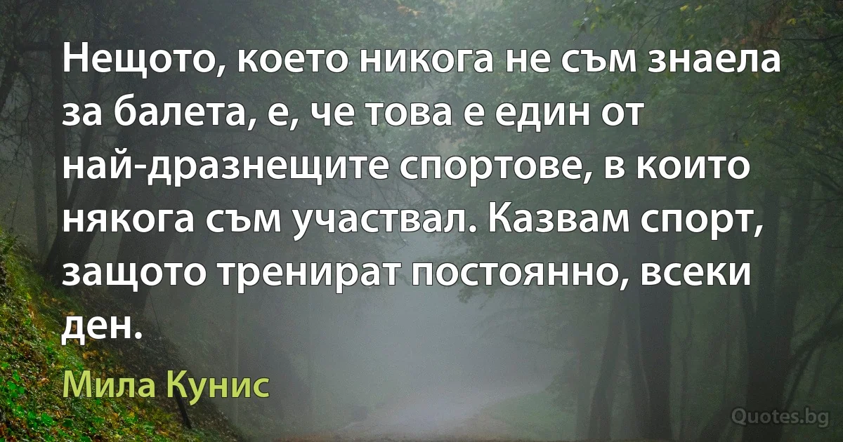 Нещото, което никога не съм знаела за балета, е, че това е един от най-дразнещите спортове, в които някога съм участвал. Казвам спорт, защото тренират постоянно, всеки ден. (Мила Кунис)