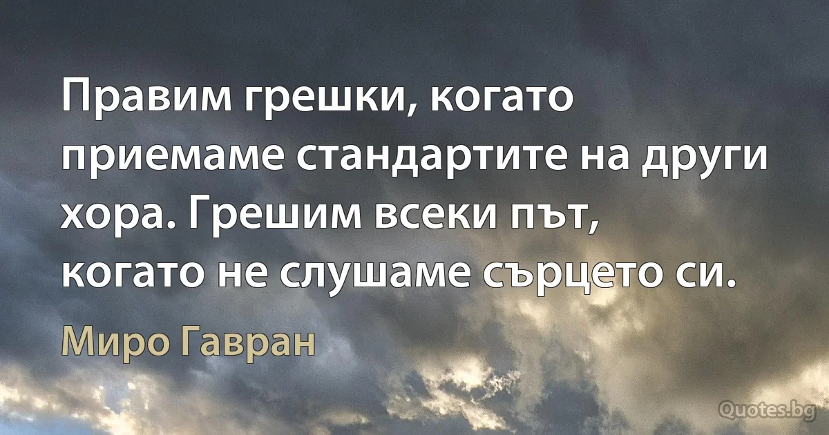 Правим грешки, когато приемаме стандартите на други хора. Грешим всеки път, когато не слушаме сърцето си. (Миро Гавран)