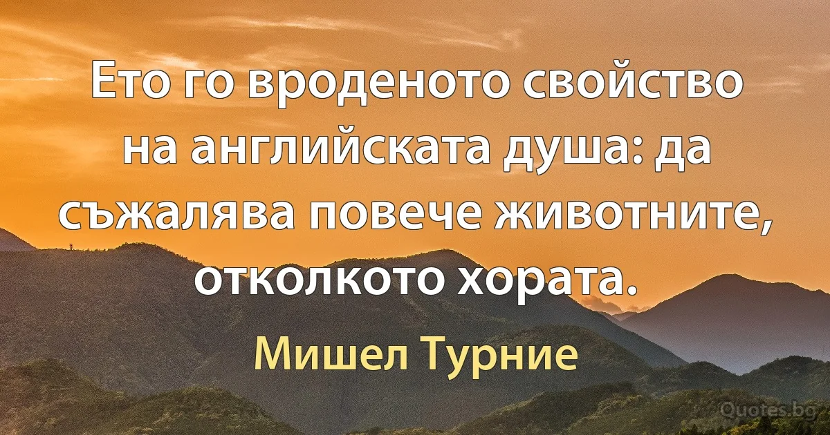 Ето го вроденото свойство на английската душа: да съжалява повече животните, отколкото хората. (Мишел Турние)