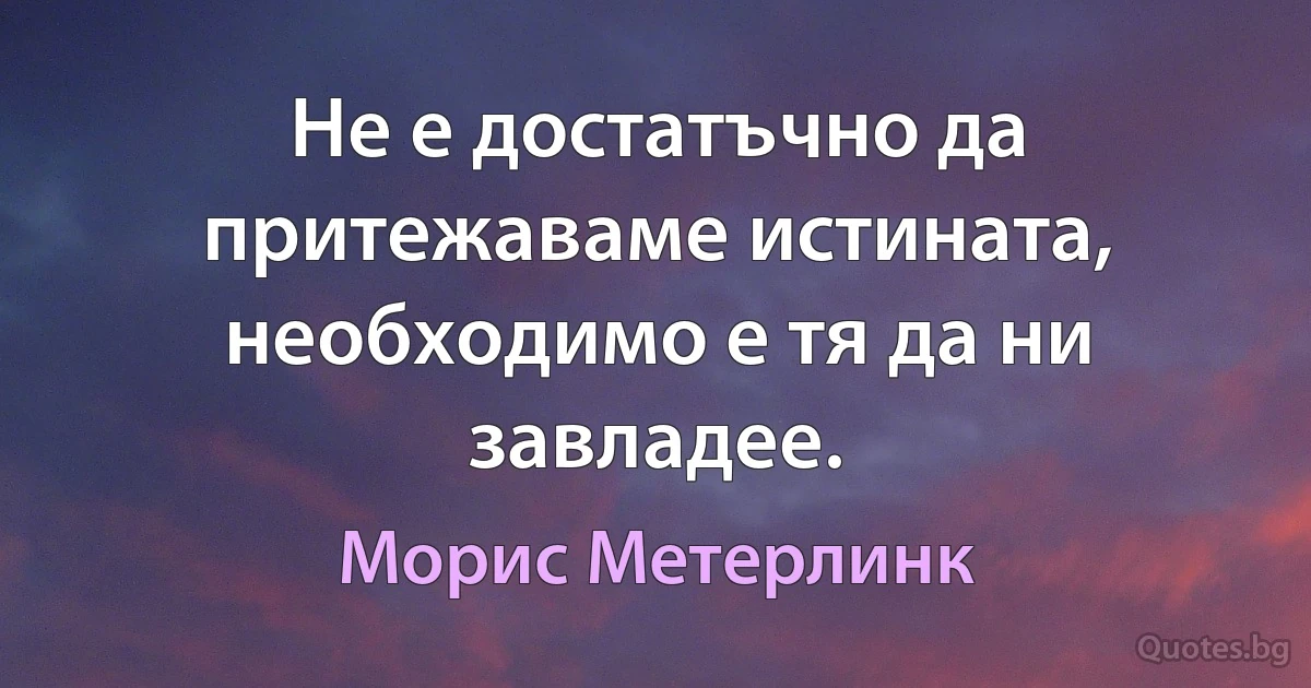 Не е достатъчно да притежаваме истината, необходимо е тя да ни завладее. (Морис Метерлинк)